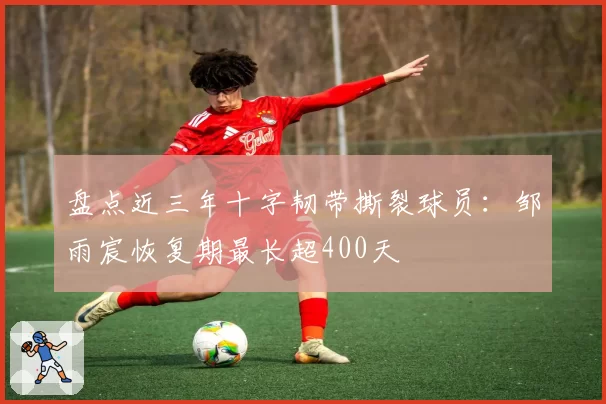 盘点近三年十字韧带撕裂球员:邹雨宸恢复期最长超400天