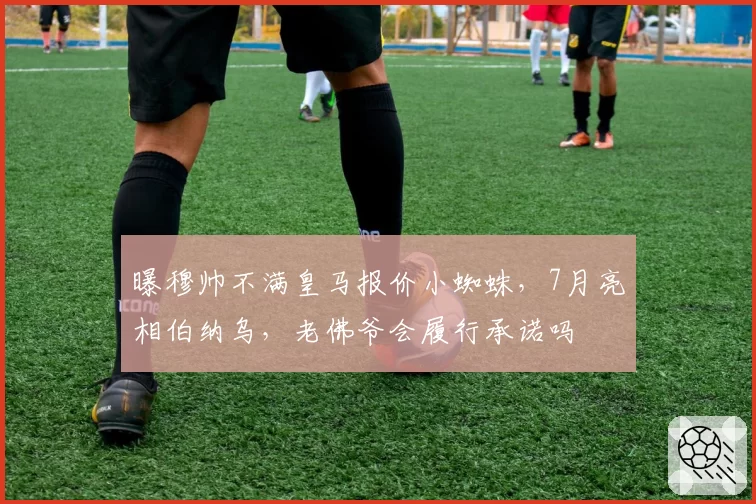曝穆帅不满皇马报价小蜘蛛，7月亮相伯纳乌，老佛爷会履行承诺吗