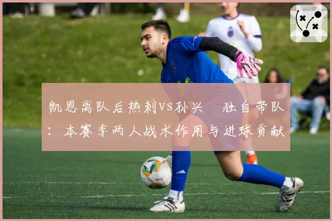 凯恩离队后热刺vs孙兴慜独自带队：本赛季两人战术作用与进球贡献深度剖析