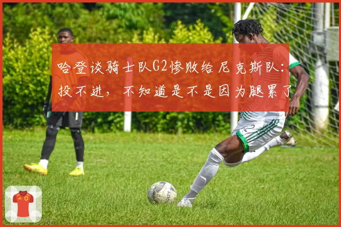 哈登谈骑士队G2惨败给尼克斯队：投不进，不知道是不是因为腿累了
