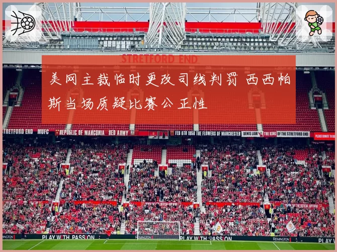 美网主裁临时更改司线判罚 西西帕斯当场质疑比赛公正性