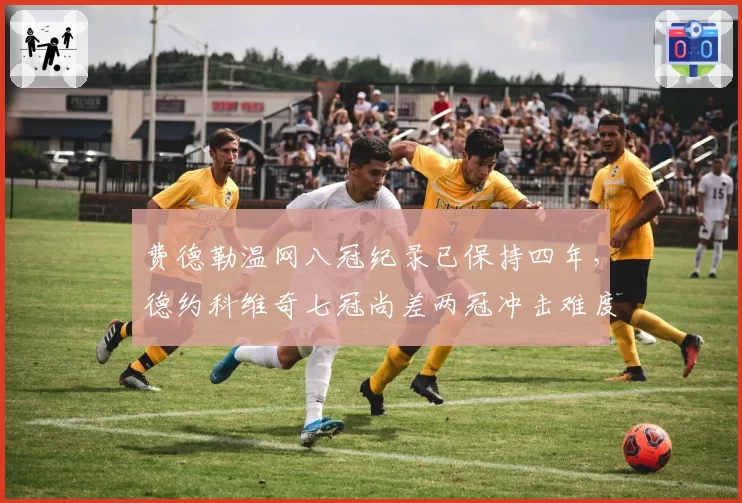 费德勒温网八冠纪录已保持四年,德约科维奇七冠尚差两冠冲击难度几何?