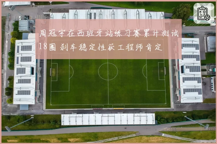 周冠宇在西班牙站练习赛累计测试18圈 刹车稳定性获工程师肯定
