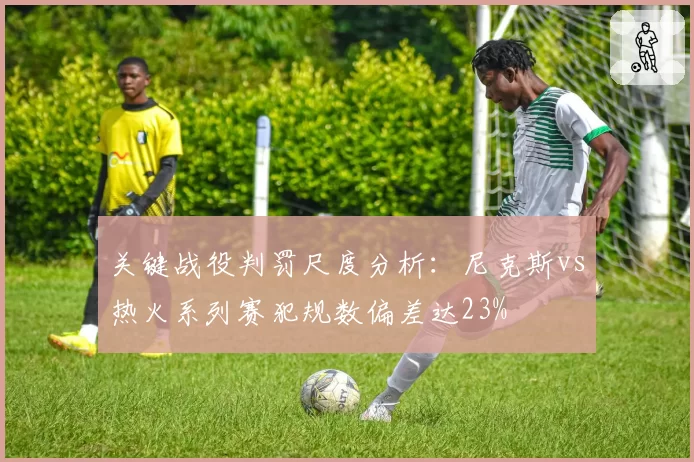 关键战役判罚尺度分析:尼克斯vs热火系列赛犯规数偏差达23%