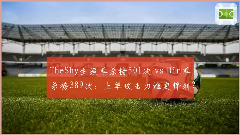 TheShy生涯单杀榜501次 vs Bin单杀榜389次，上单攻击力谁更锋利？
