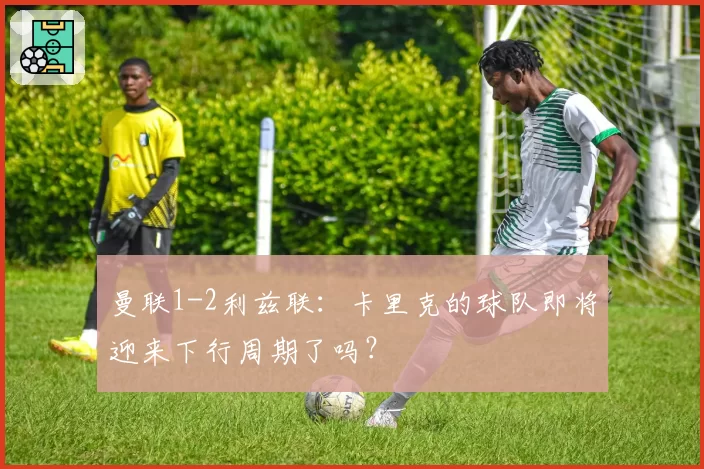 曼联1-2利兹联：卡里克的球队即将迎来下行周期了吗？