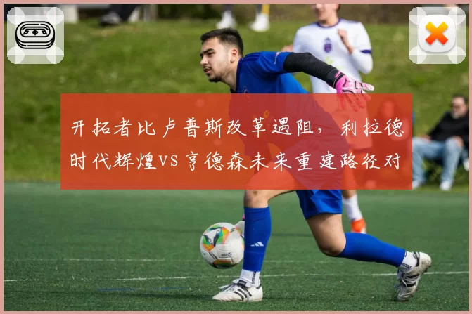 开拓者比卢普斯改革遇阻，利拉德时代辉煌vs亨德森未来重建路径对比