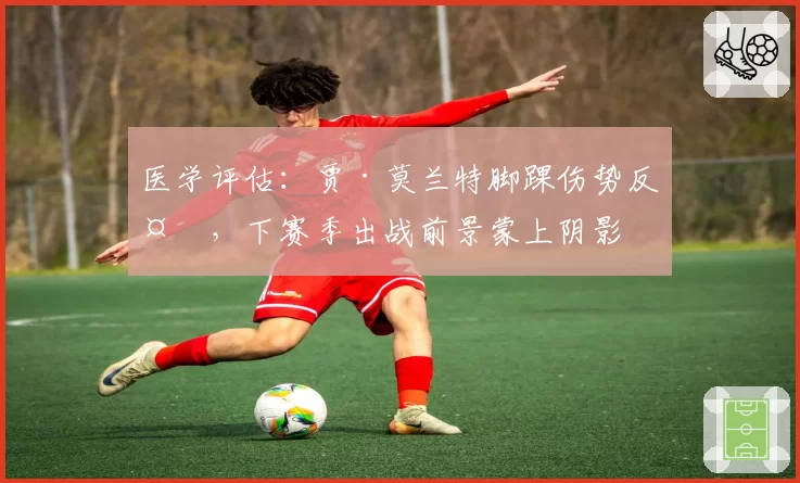 医学评估：贾·莫兰特脚踝伤势反复，下赛季出战前景蒙上阴影