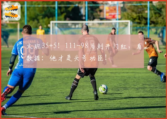 文班35+5！111-98马刺开门红，看数据：他才是头号功臣！