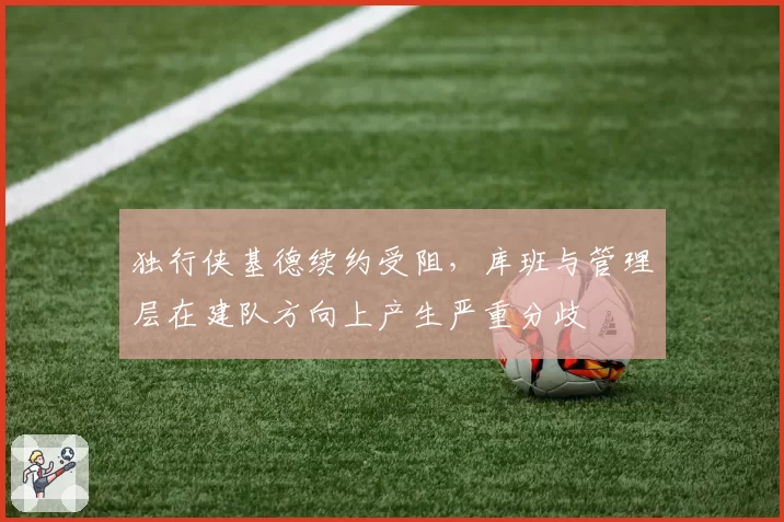 独行侠基德续约受阻,库班与管理层在建队方向上产生严重分歧