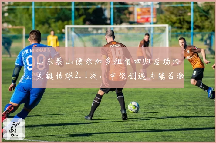 山东泰山德尔加多租借回归后场均关键传球2.1次,中场创造力能否激活锋线