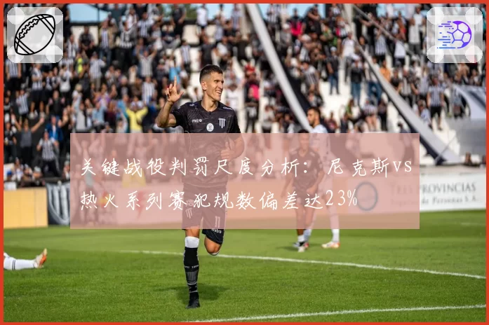 关键战役判罚尺度分析:尼克斯vs热火系列赛犯规数偏差达23%