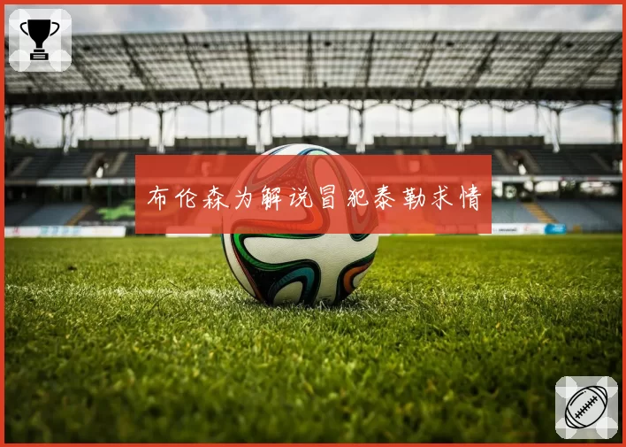 布伦森为解说冒犯泰勒求情