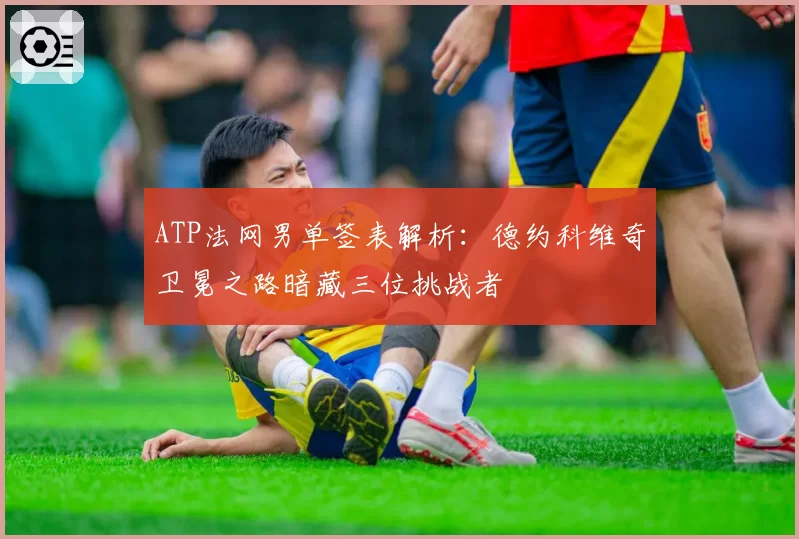 ATP法网男单签表解析：德约科维奇卫冕之路暗藏三位挑战者