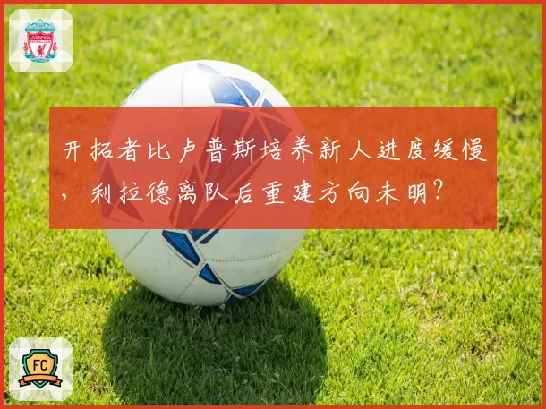 开拓者比卢普斯培养新人进度缓慢，利拉德离队后重建方向未明？
