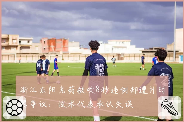 浙江东阳光药被吹8秒违例却遭计时器争议，技术代表承认失误