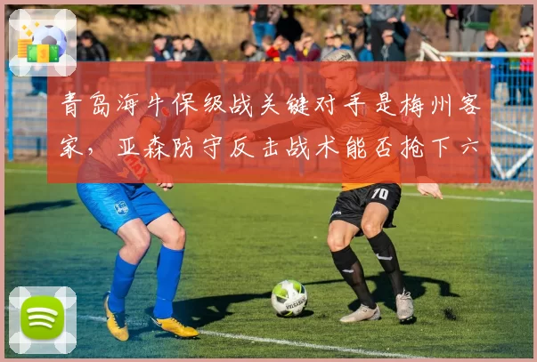 青岛海牛保级战关键对手是梅州客家，亚森防守反击战术能否抢下六分之战？