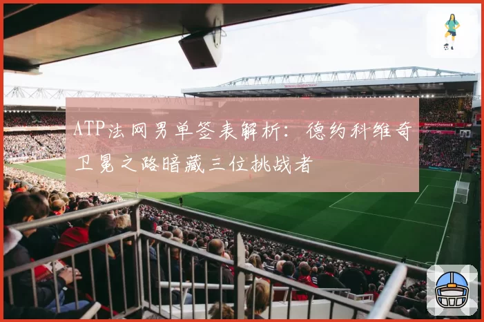 ATP法网男单签表解析：德约科维奇卫冕之路暗藏三位挑战者