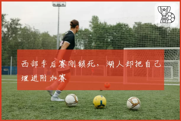 西部季后赛刚锁死,湖人却把自己埋进附加赛