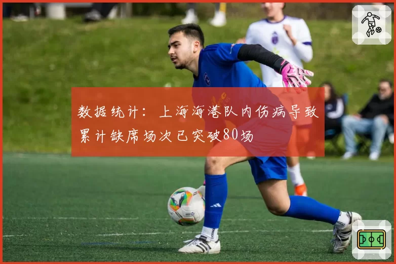 数据统计:上海海港队内伤病导致累计缺席场次已突破80场