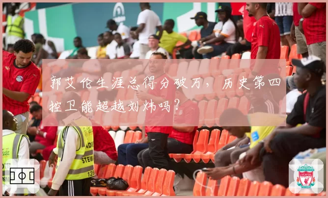 郭艾伦生涯总得分破万，历史第四控卫能超越刘炜吗？