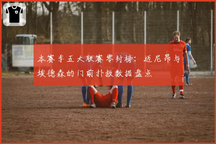 本赛季五大联赛零封榜:迈尼昂与埃德森的门前扑救数据盘点