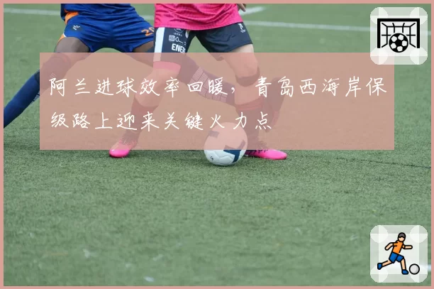阿兰进球效率回暖,青岛西海岸保级路上迎来关键火力点
