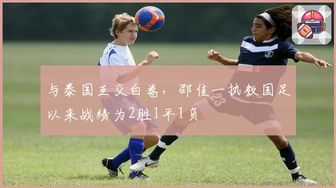 与泰国互交白卷,邵佳一执教国足以来战绩为2胜1平1负
