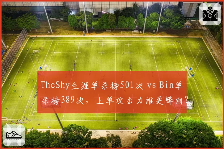 TheShy生涯单杀榜501次 vs Bin单杀榜389次，上单攻击力谁更锋利？