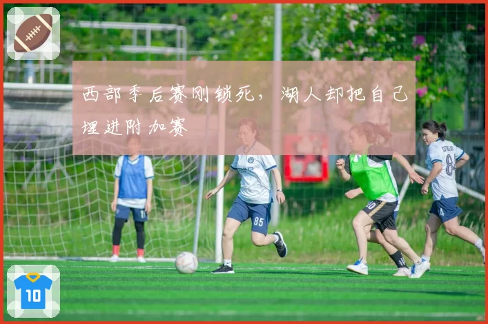 西部季后赛刚锁死,湖人却把自己埋进附加赛