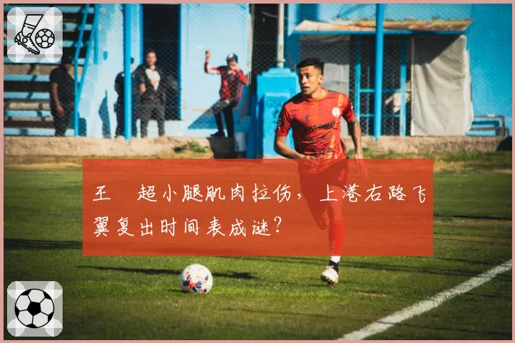 王燊超小腿肌肉拉伤，上港右路飞翼复出时间表成谜？