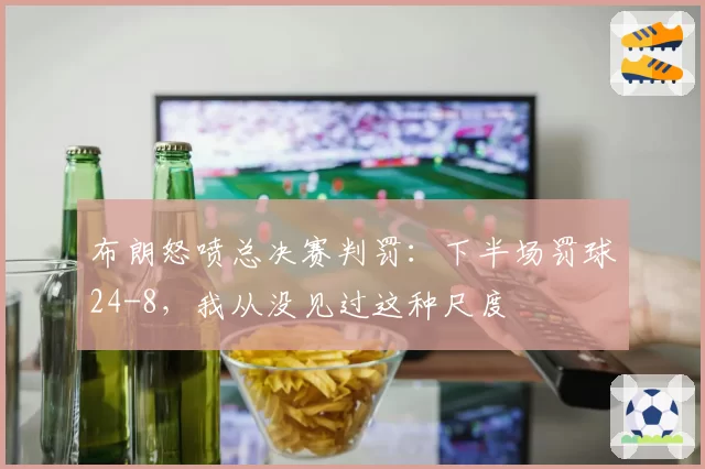 布朗怒喷总决赛判罚:下半场罚球24-8,我从没见过这种尺度