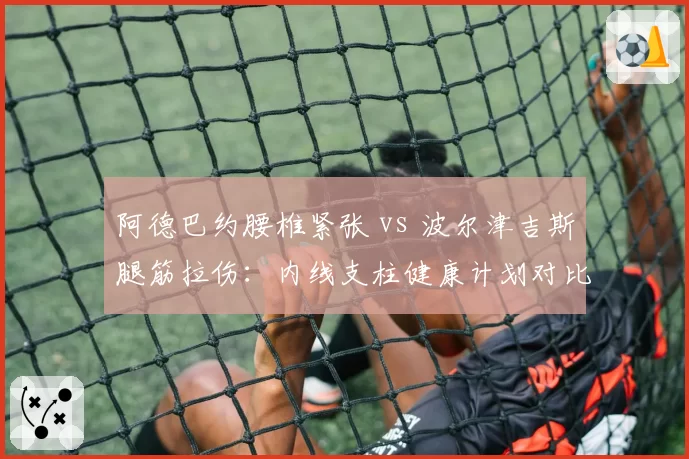 阿德巴约腰椎紧张 vs 波尔津吉斯腿筋拉伤:内线支柱健康计划对比