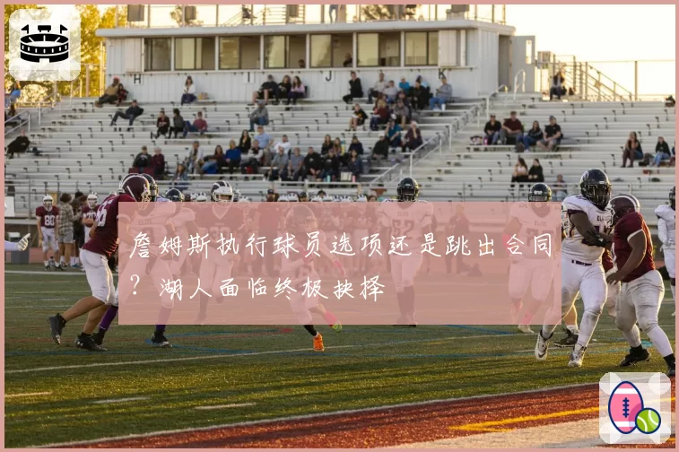 詹姆斯执行球员选项还是跳出合同?湖人面临终极抉择