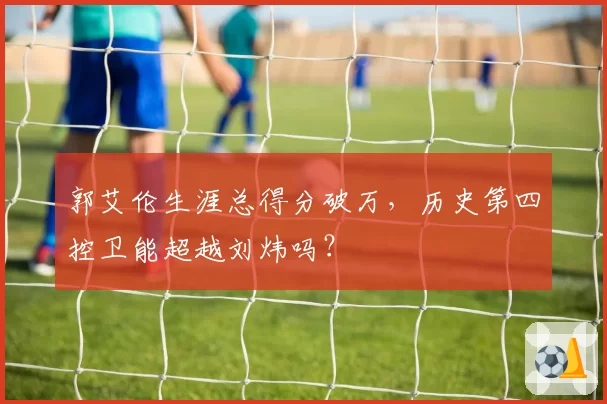 郭艾伦生涯总得分破万，历史第四控卫能超越刘炜吗？