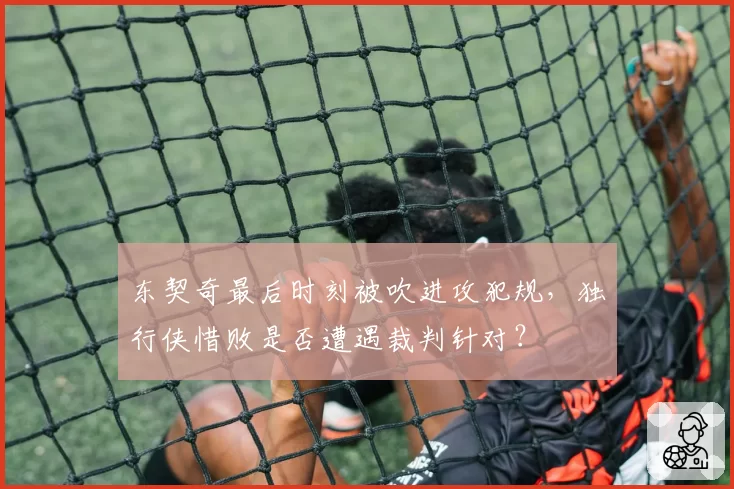 东契奇最后时刻被吹进攻犯规，独行侠惜败是否遭遇裁判针对？