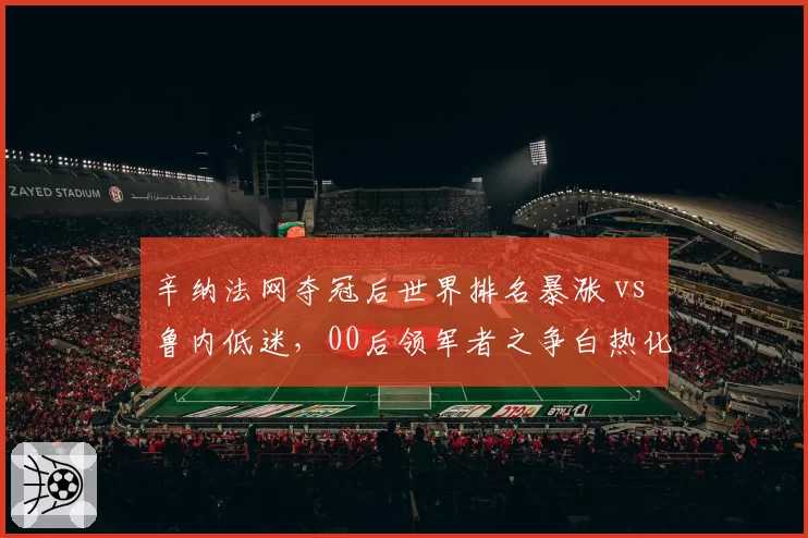 辛纳法网夺冠后世界排名暴涨 vs 鲁内低迷，00后领军者之争白热化