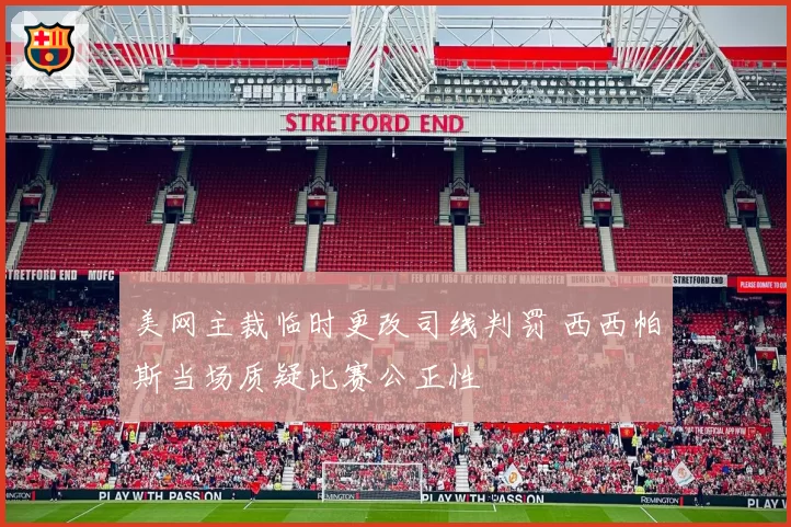 美网主裁临时更改司线判罚 西西帕斯当场质疑比赛公正性