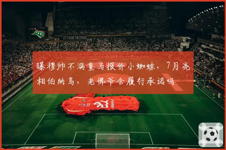 曝穆帅不满皇马报价小蜘蛛，7月亮相伯纳乌，老佛爷会履行承诺吗