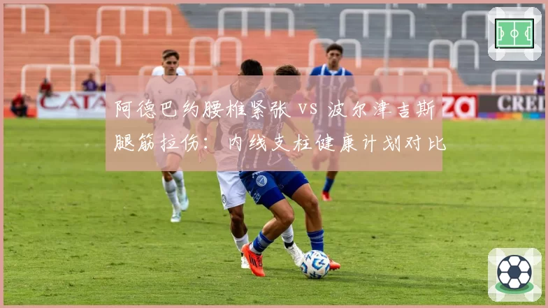 阿德巴约腰椎紧张 vs 波尔津吉斯腿筋拉伤:内线支柱健康计划对比
