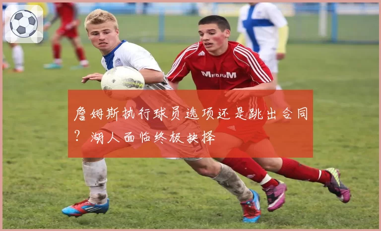 詹姆斯执行球员选项还是跳出合同?湖人面临终极抉择